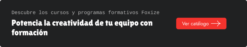 Descubre los cursos y programas formativos Foxize.
Potencia la creatividad de tu equipo con formación.
Ver catálogo.